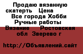 Продаю вязанную скатерть › Цена ­ 3 000 - Все города Хобби. Ручные работы » Вязание   . Ростовская обл.,Зверево г.